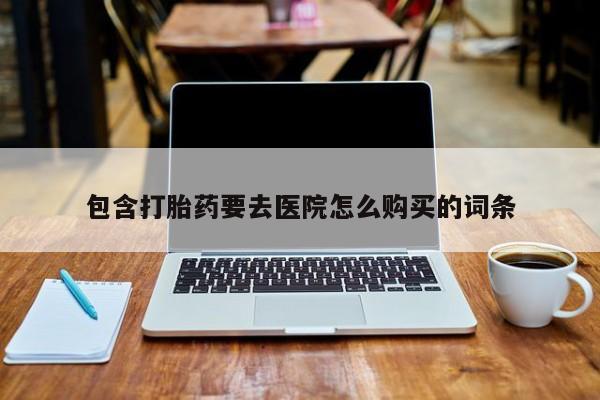 私人卖流产药联系方式包含打胎药要去医院怎么购买的词条