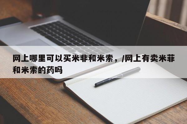 私人卖流产药联系方式网上哪里可以买米非和米索，/网上有卖米菲和米索的药吗