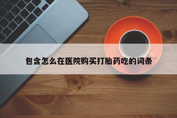 私人卖流产药联系方式包含怎么在医院购买打胎药吃的词条