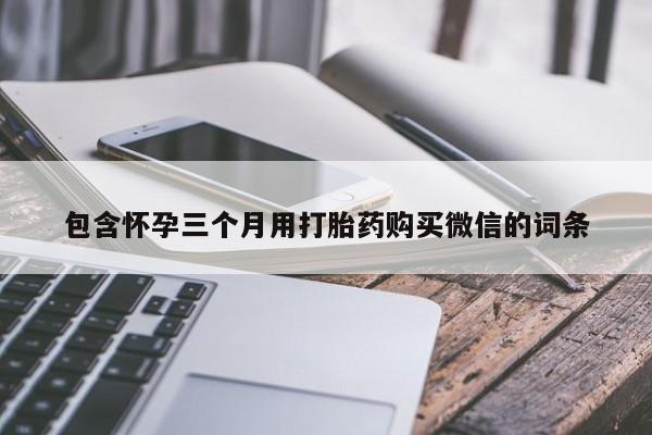 私人卖流产药联系方式包含怀孕三个月用打胎药购买微信的词条