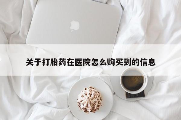 私人卖流产药联系方式关于打胎药在医院怎么购买到的信息