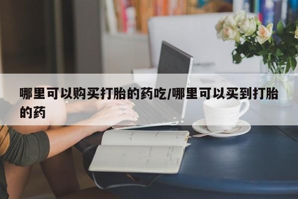 私人卖流产药联系方式哪里可以购买打胎的药吃/哪里可以买到打胎的药