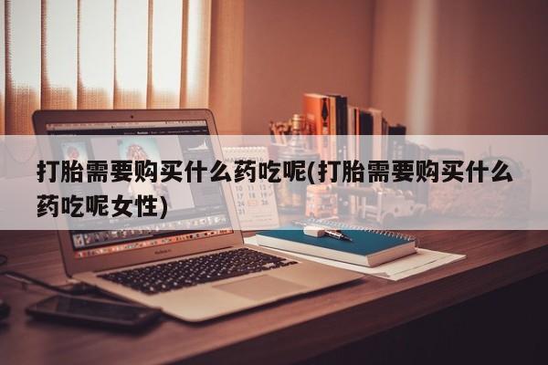 私人卖流产药联系方式打胎需要购买什么药吃呢(打胎需要购买什么药吃呢女性)