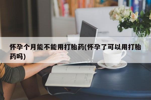 私人卖流产药联系方式怀孕个月能不能用打胎药(怀孕了可以用打胎药吗)