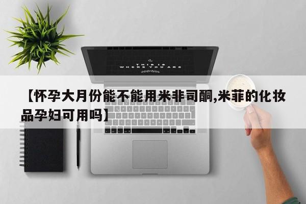 私人卖流产药联系方式【怀孕大月份能不能用米非司酮,米菲的化妆品孕妇可用吗】