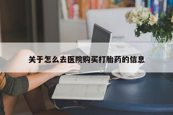 私人卖流产药联系方式关于怎么去医院购买打胎药的信息