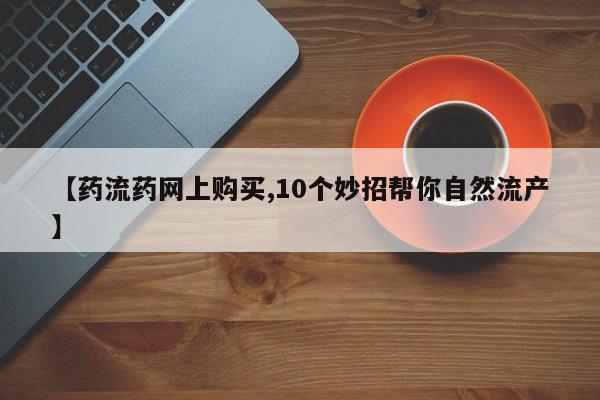 私人卖流产药联系方式【药流药网上购买,10个妙招帮你自然流产】