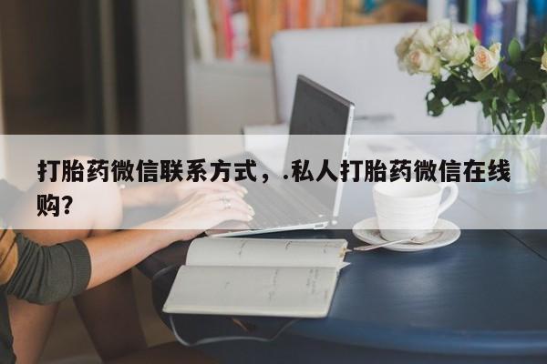 私人卖流产药联系方式打胎药微信联系方式，.私人打胎药微信在线购？