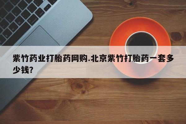 私人卖流产药联系方式紫竹药业打胎药网购.北京紫竹打胎药一套多少钱？