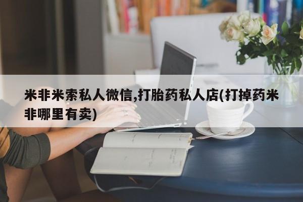 私人卖流产药联系方式米非米索私人微信,打胎药私人店(打掉药米非哪里有卖)